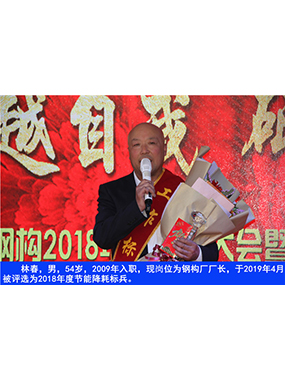 林春，男，54歲，2009年入職，現(xiàn)崗位為鋼構(gòu)廠廠長，于2019年4月被評選為2018年度節(jié)能降耗標(biāo)
